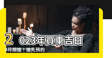 2023買車吉日|買車吉日吉時黃曆2023，2023年買車擇日，2023年適合買車的日子